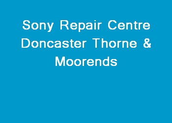 Sony Repair Centre Doncaster Thorne & Moorends