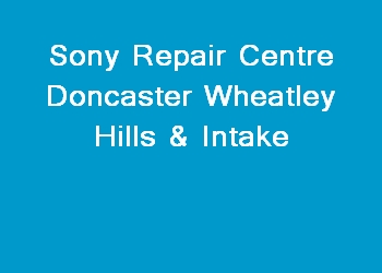 Sony Repair Centre Doncaster Wheatley Hills & Intake