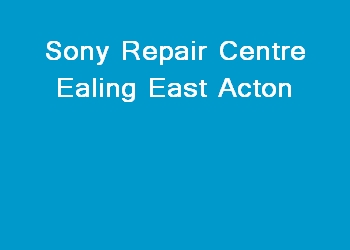 Sony Repair Centre Ealing East Acton