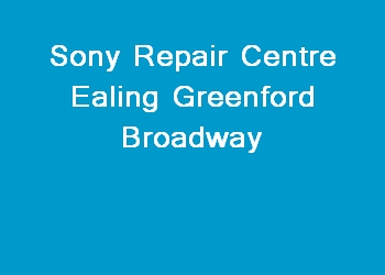 Sony Repair Centre Ealing Greenford Broadway