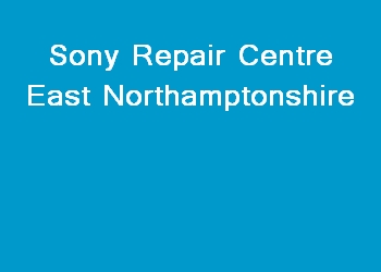 Sony Repair Centre East Northamptonshire
