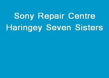 Sony Repair Centre Haringey Seven Sisters