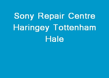 Sony Repair Centre Haringey Tottenham Hale