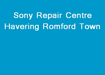 Sony Repair Centre Havering Romford Town