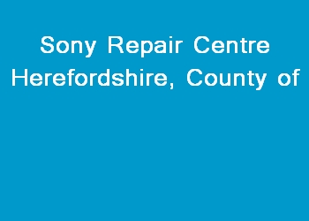 Sony Repair Centre Herefordshire, County of