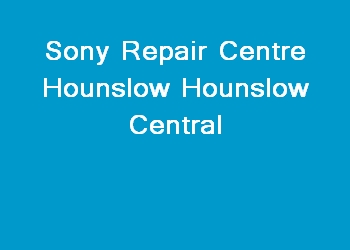 Sony Repair Centre Hounslow Hounslow Central