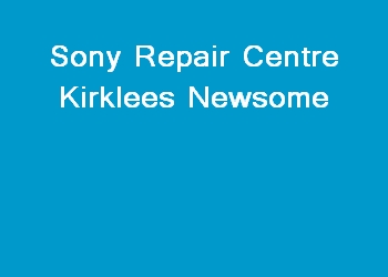 Sony Repair Centre Kirklees Newsome