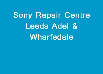 Sony Repair Centre Leeds Adel & Wharfedale