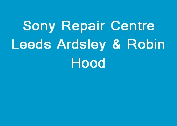 Sony Repair Centre Leeds Ardsley & Robin Hood