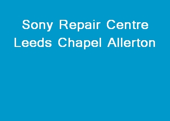 Sony Repair Centre Leeds Chapel Allerton