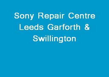 Sony Repair Centre Leeds Garforth & Swillington