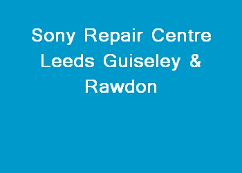 Sony Repair Centre Leeds Guiseley & Rawdon