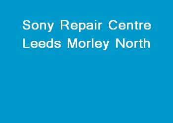 Sony Repair Centre Leeds Morley North