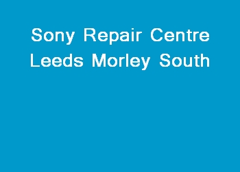 Sony Repair Centre Leeds Morley South