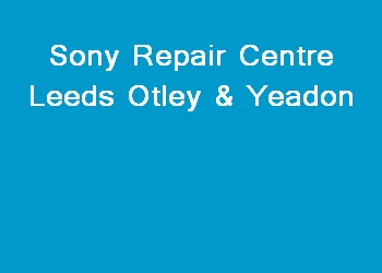 Sony Repair Centre Leeds Otley & Yeadon