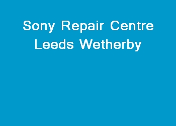 Sony Repair Centre Leeds Wetherby