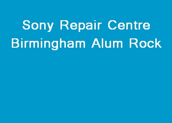 Sony Repair Centre Birmingham Alum Rock