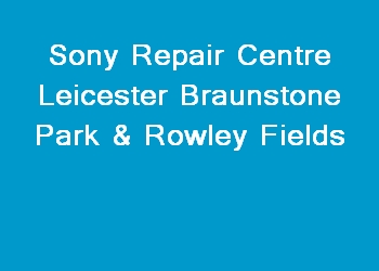 Sony Repair Centre Leicester Braunstone Park & Rowley Fields