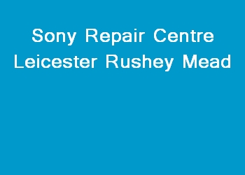 Sony Repair Centre Leicester Rushey Mead