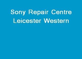 Sony Repair Centre Leicester Western