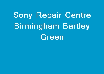 Sony Repair Centre Birmingham Bartley Green