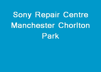 Sony Repair Centre Manchester Chorlton Park