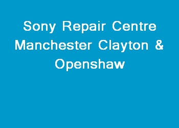 Sony Repair Centre Manchester Clayton & Openshaw