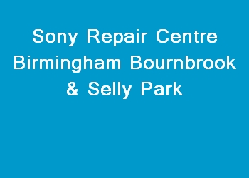 Sony Repair Centre Birmingham Bournbrook & Selly Park
