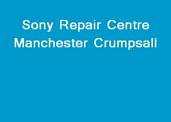 Sony Repair Centre Manchester Crumpsall
