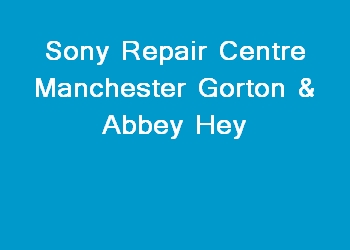 Sony Repair Centre Manchester Gorton & Abbey Hey