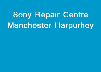 Sony Repair Centre Manchester Harpurhey