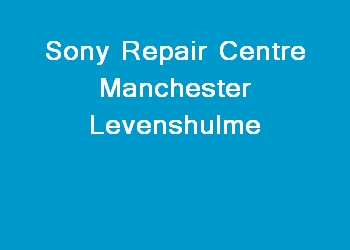 Sony Repair Centre Manchester Levenshulme