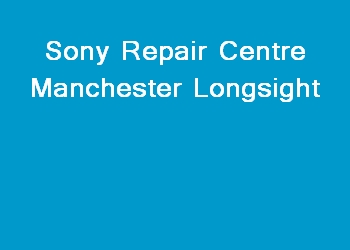 Sony Repair Centre Manchester Longsight