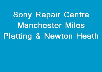 Sony Repair Centre Manchester Miles Platting & Newton Heath