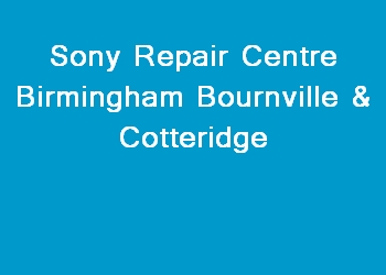 Sony Repair Centre Birmingham Bournville & Cotteridge