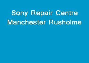 Sony Repair Centre Manchester Rusholme
