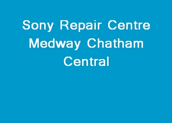 Sony Repair Centre Medway Chatham Central