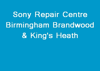Sony Repair Centre Birmingham Brandwood & King's Heath