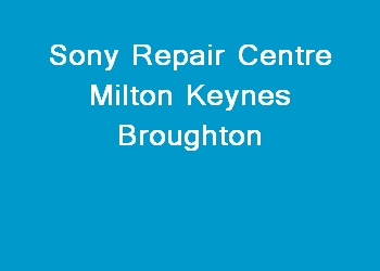 Sony Repair Centre Milton Keynes Broughton