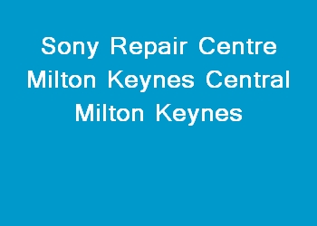 Sony Repair Centre Milton Keynes Central Milton Keynes