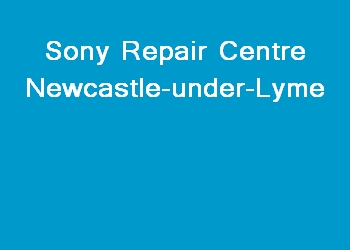 Sony Repair Centre Newcastle-under-Lyme