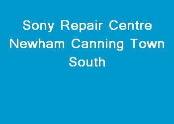 Sony Repair Centre Newham Canning Town South
