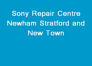 Sony Repair Centre Newham Stratford and New Town