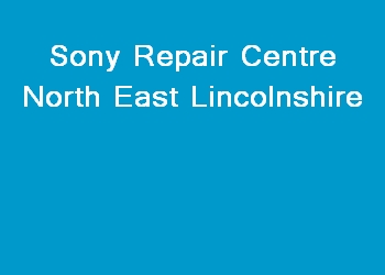 Sony Repair Centre North East Lincolnshire