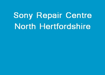 Sony Repair Centre North Hertfordshire