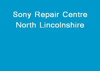 Sony Repair Centre North Lincolnshire