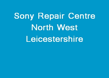 Sony Repair Centre North West Leicestershire