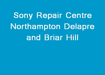 Sony Repair Centre Northampton Delapre and Briar Hill