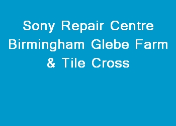 Sony Repair Centre Birmingham Glebe Farm & Tile Cross