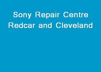 Sony Repair Centre Redcar and Cleveland